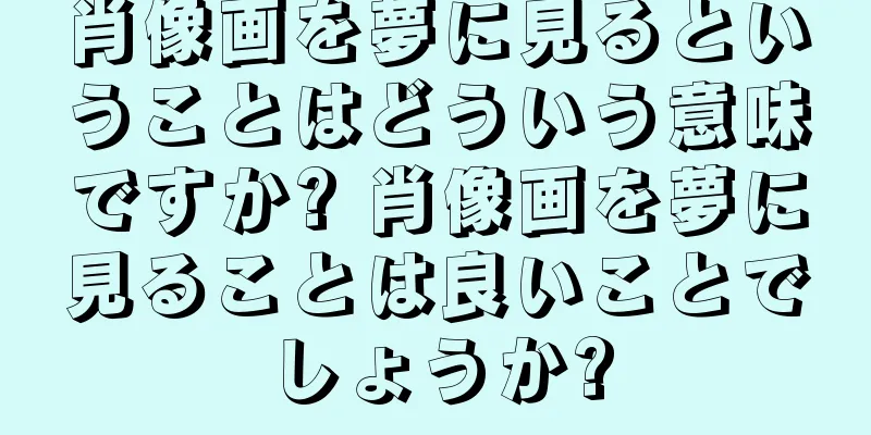 肖像画を夢に見るということはどういう意味ですか? 肖像画を夢に見ることは良いことでしょうか?