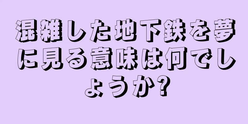 混雑した地下鉄を夢に見る意味は何でしょうか?