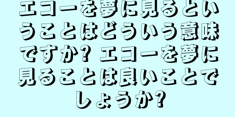 エコーを夢に見るということはどういう意味ですか? エコーを夢に見ることは良いことでしょうか?