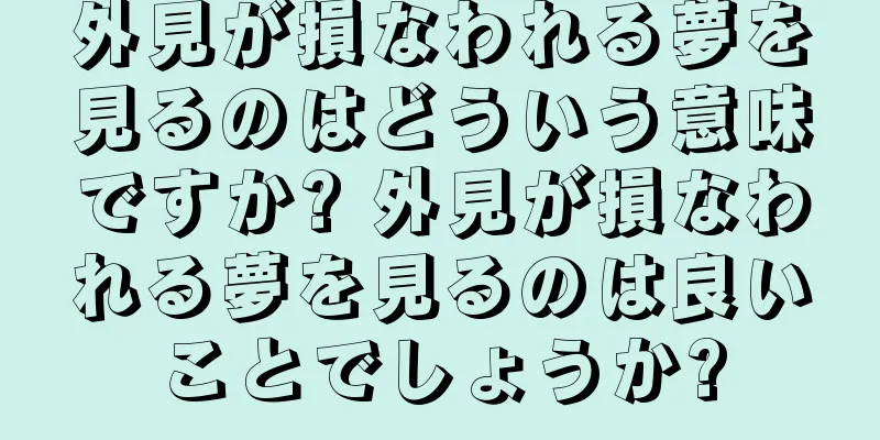 外見が損なわれる夢を見るのはどういう意味ですか? 外見が損なわれる夢を見るのは良いことでしょうか?