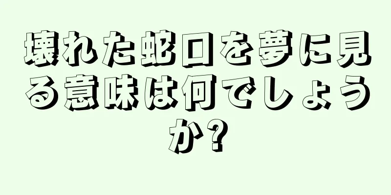 壊れた蛇口を夢に見る意味は何でしょうか?