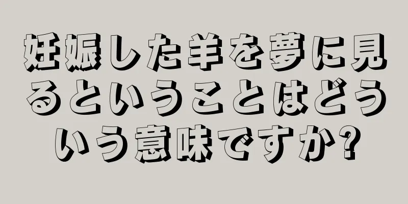 妊娠した羊を夢に見るということはどういう意味ですか?