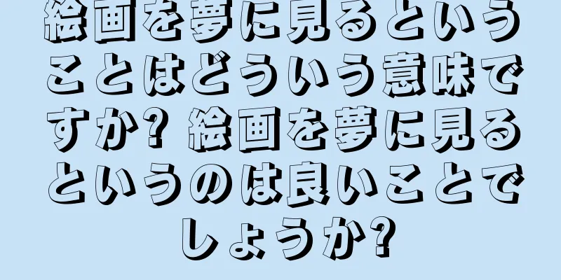 絵画を夢に見るということはどういう意味ですか? 絵画を夢に見るというのは良いことでしょうか?