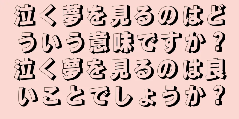 泣く夢を見るのはどういう意味ですか？泣く夢を見るのは良いことでしょうか？