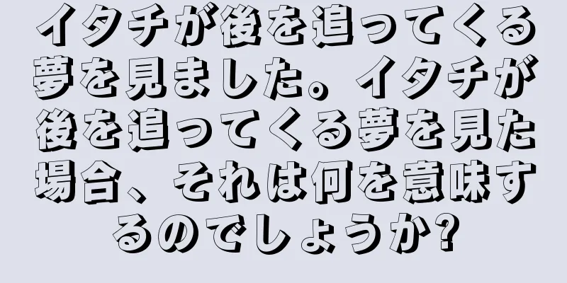 イタチが後を追ってくる夢を見ました。イタチが後を追ってくる夢を見た場合、それは何を意味するのでしょうか?