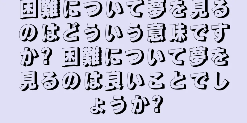 困難について夢を見るのはどういう意味ですか? 困難について夢を見るのは良いことでしょうか?