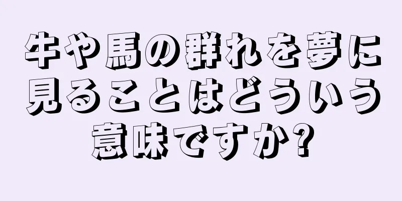 牛や馬の群れを夢に見ることはどういう意味ですか?