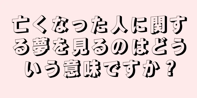 亡くなった人に関する夢を見るのはどういう意味ですか？