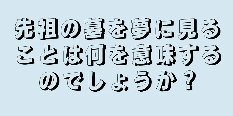 先祖の墓を夢に見ることは何を意味するのでしょうか？