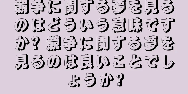 競争に関する夢を見るのはどういう意味ですか? 競争に関する夢を見るのは良いことでしょうか?