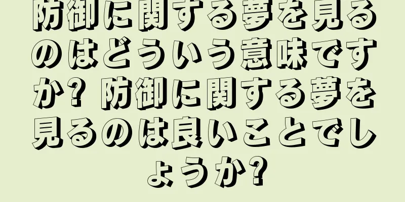 防御に関する夢を見るのはどういう意味ですか? 防御に関する夢を見るのは良いことでしょうか?