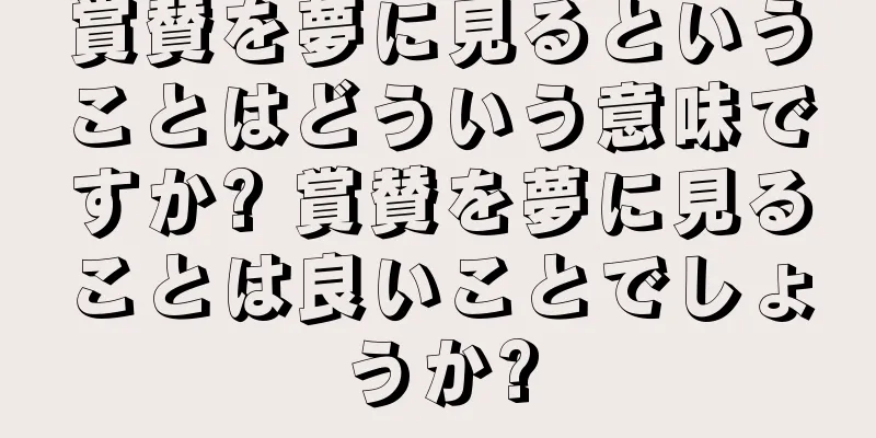 賞賛を夢に見るということはどういう意味ですか? 賞賛を夢に見ることは良いことでしょうか?