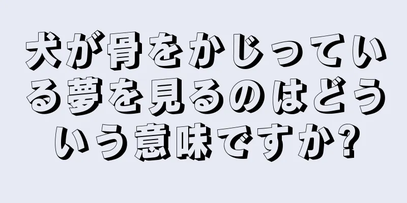 犬が骨をかじっている夢を見るのはどういう意味ですか?