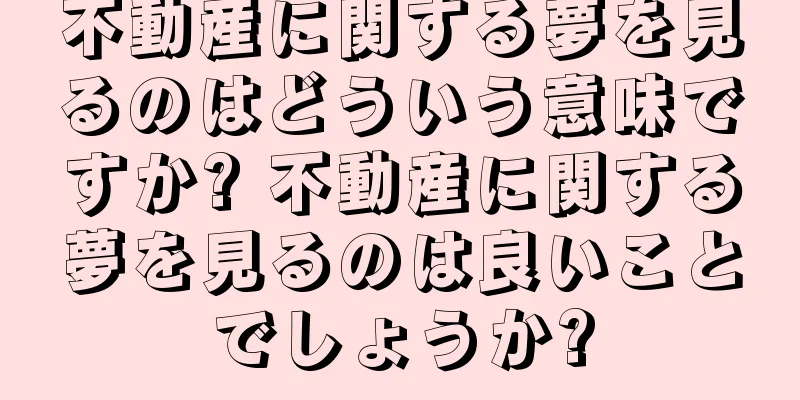 不動産に関する夢を見るのはどういう意味ですか? 不動産に関する夢を見るのは良いことでしょうか?
