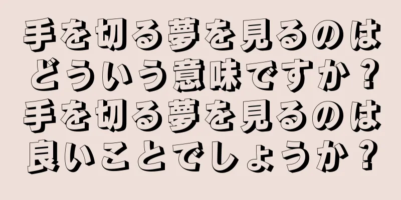 手を切る夢を見るのはどういう意味ですか？手を切る夢を見るのは良いことでしょうか？