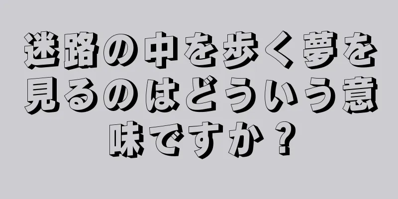 迷路の中を歩く夢を見るのはどういう意味ですか？
