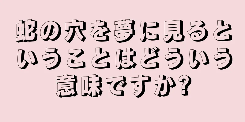 蛇の穴を夢に見るということはどういう意味ですか?