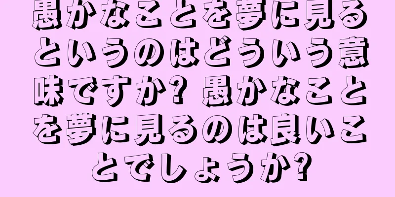 愚かなことを夢に見るというのはどういう意味ですか? 愚かなことを夢に見るのは良いことでしょうか?