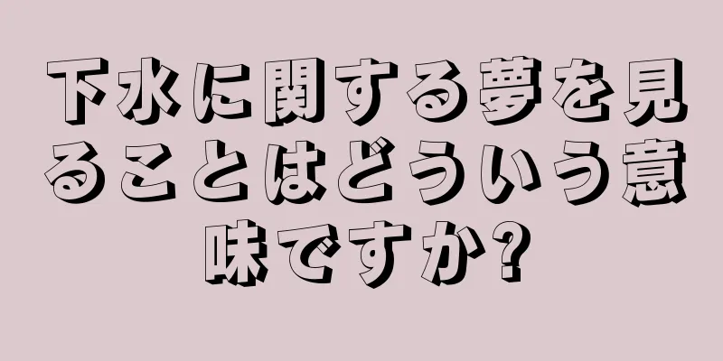 下水に関する夢を見ることはどういう意味ですか?
