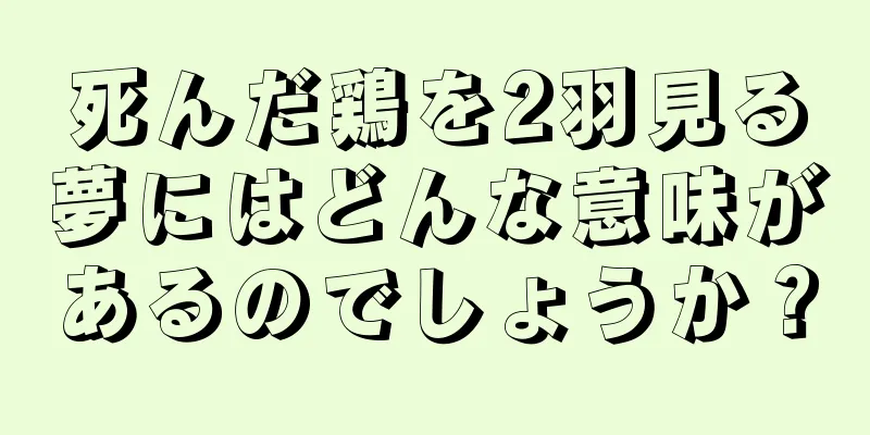 死んだ鶏を2羽見る夢にはどんな意味があるのでしょうか？