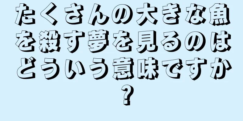たくさんの大きな魚を殺す夢を見るのはどういう意味ですか？