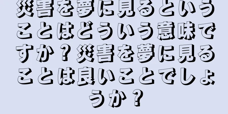 災害を夢に見るということはどういう意味ですか？災害を夢に見ることは良いことでしょうか？