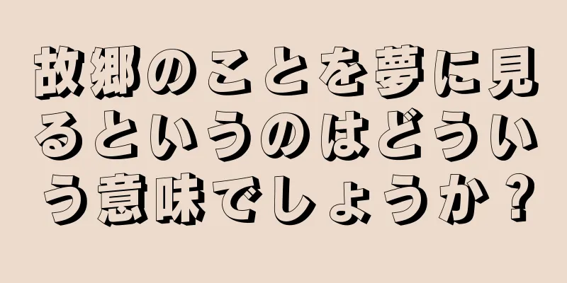 故郷のことを夢に見るというのはどういう意味でしょうか？