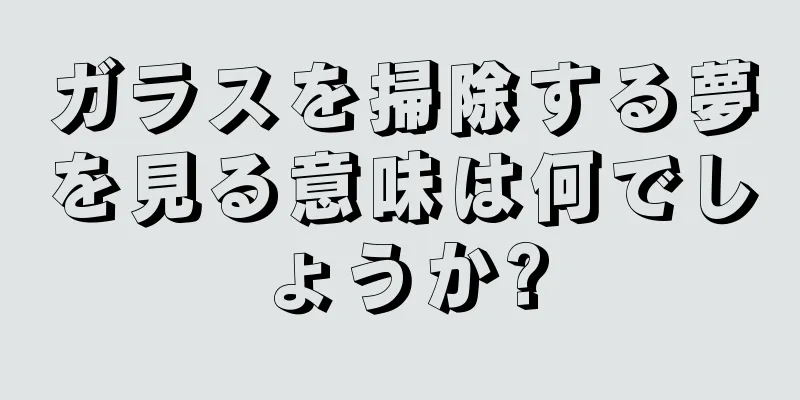 ガラスを掃除する夢を見る意味は何でしょうか?