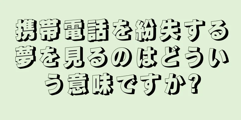 携帯電話を紛失する夢を見るのはどういう意味ですか?