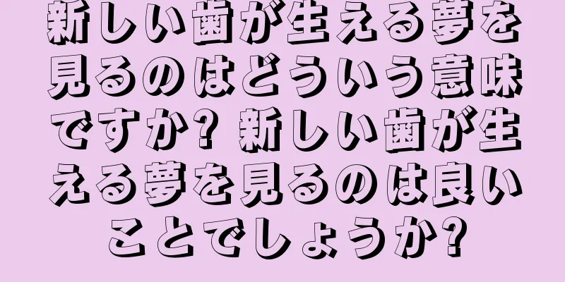 新しい歯が生える夢を見るのはどういう意味ですか? 新しい歯が生える夢を見るのは良いことでしょうか?