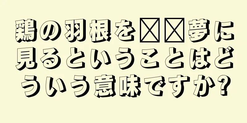 鶏の羽根を​​夢に見るということはどういう意味ですか?