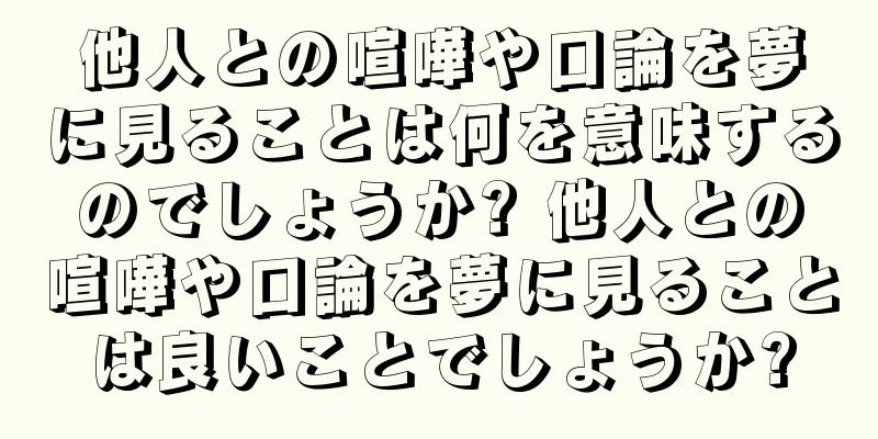 他人との喧嘩や口論を夢に見ることは何を意味するのでしょうか? 他人との喧嘩や口論を夢に見ることは良いことでしょうか?