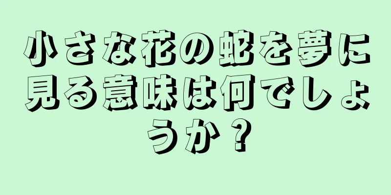 小さな花の蛇を夢に見る意味は何でしょうか？