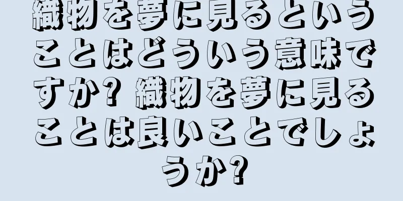 織物を夢に見るということはどういう意味ですか? 織物を夢に見ることは良いことでしょうか?