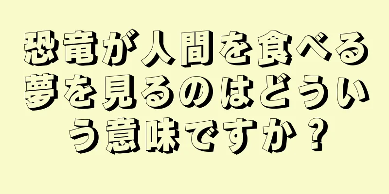 恐竜が人間を食べる夢を見るのはどういう意味ですか？