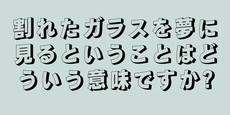 割れたガラスを夢に見るということはどういう意味ですか?