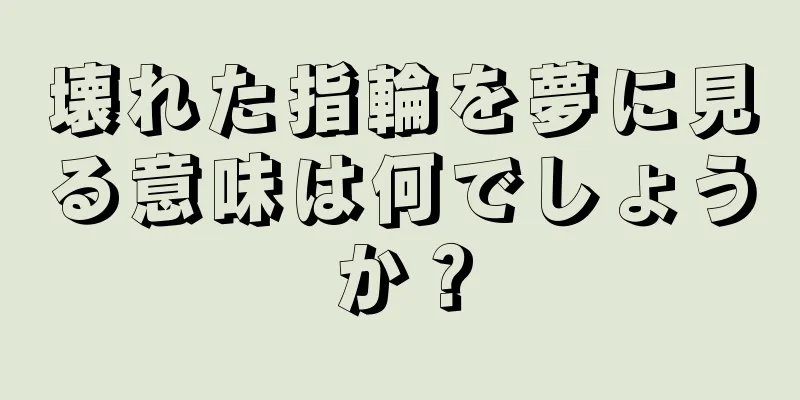 壊れた指輪を夢に見る意味は何でしょうか？