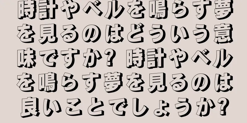 時計やベルを鳴らす夢を見るのはどういう意味ですか? 時計やベルを鳴らす夢を見るのは良いことでしょうか?