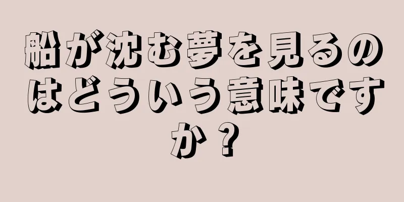 船が沈む夢を見るのはどういう意味ですか？