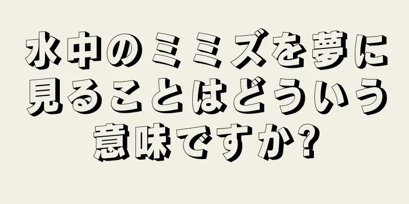 水中のミミズを夢に見ることはどういう意味ですか?