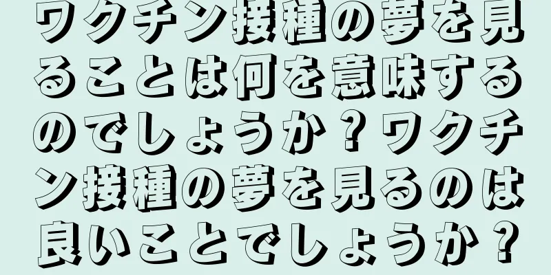 ワクチン接種の夢を見ることは何を意味するのでしょうか？ワクチン接種の夢を見るのは良いことでしょうか？