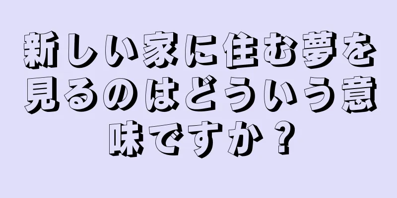 新しい家に住む夢を見るのはどういう意味ですか？