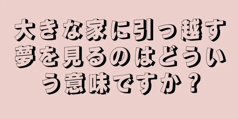 大きな家に引っ越す夢を見るのはどういう意味ですか？