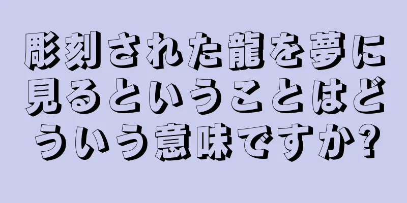 彫刻された龍を夢に見るということはどういう意味ですか?