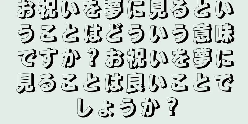 お祝いを夢に見るということはどういう意味ですか？お祝いを夢に見ることは良いことでしょうか？