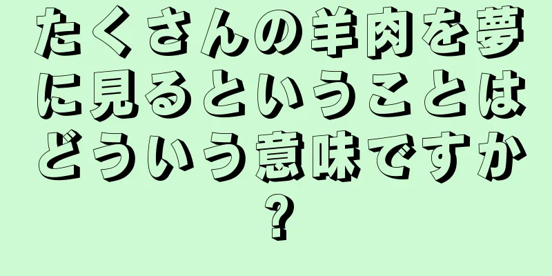 たくさんの羊肉を夢に見るということはどういう意味ですか?
