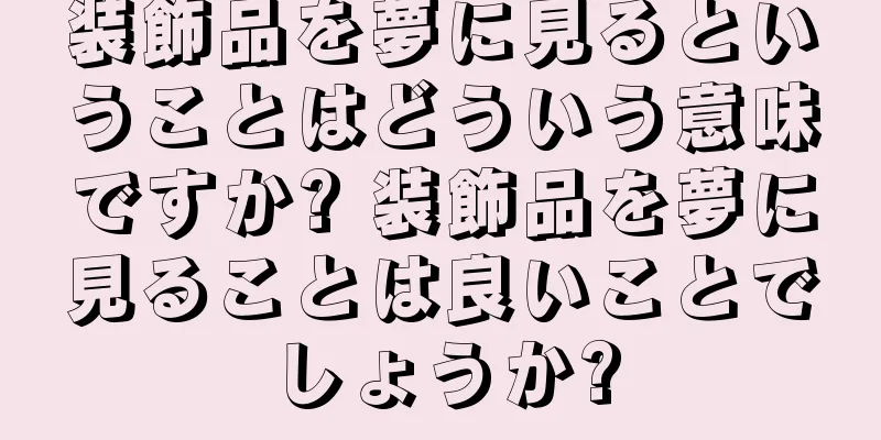 装飾品を夢に見るということはどういう意味ですか? 装飾品を夢に見ることは良いことでしょうか?