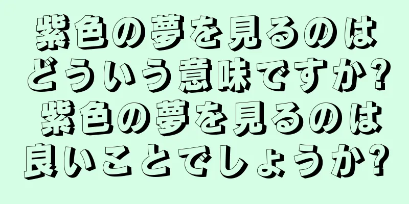 紫色の夢を見るのはどういう意味ですか? 紫色の夢を見るのは良いことでしょうか?