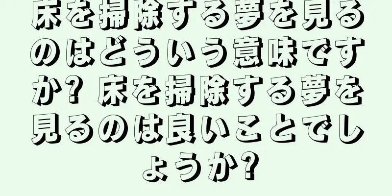 床を掃除する夢を見るのはどういう意味ですか? 床を掃除する夢を見るのは良いことでしょうか?