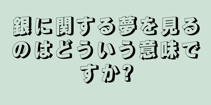 銀に関する夢を見るのはどういう意味ですか?